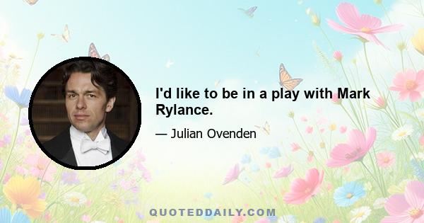 I'd like to be in a play with Mark Rylance.