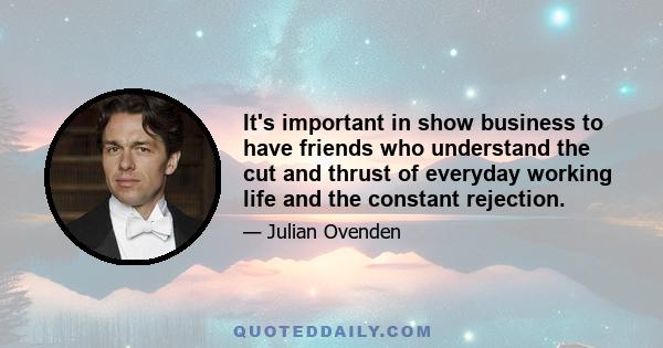 It's important in show business to have friends who understand the cut and thrust of everyday working life and the constant rejection.
