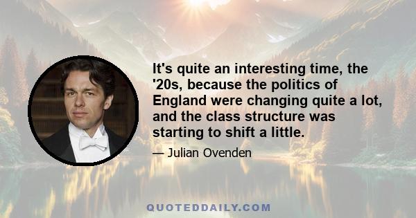 It's quite an interesting time, the '20s, because the politics of England were changing quite a lot, and the class structure was starting to shift a little.