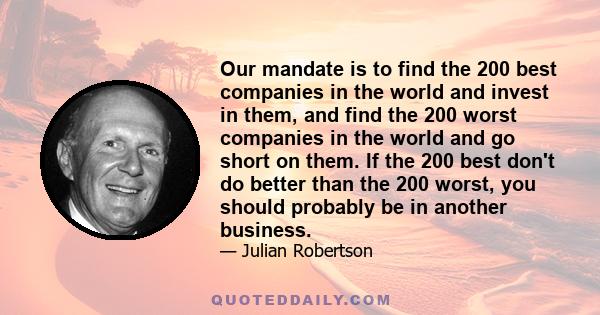 Our mandate is to find the 200 best companies in the world and invest in them, and find the 200 worst companies in the world and go short on them. If the 200 best don't do better than the 200 worst, you should probably