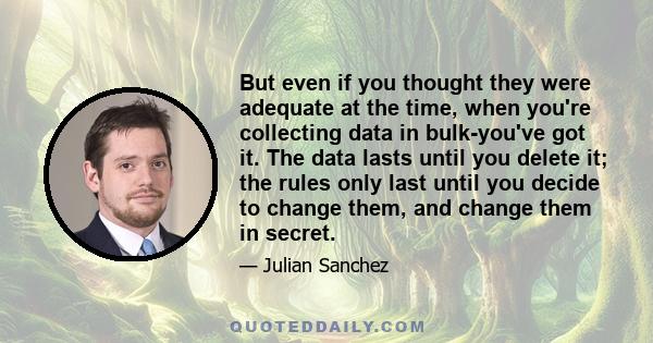 But even if you thought they were adequate at the time, when you're collecting data in bulk-you've got it. The data lasts until you delete it; the rules only last until you decide to change them, and change them in