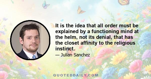 It is the idea that all order must be explained by a functioning mind at the helm, not its denial, that has the closet affinity to the religious instinct.