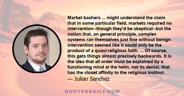 Market bashers ... might understand the claim that in some particular field, markets required no intervention--though they'd be skeptical--but the notion that, on general principle, complex systems ran themselves just