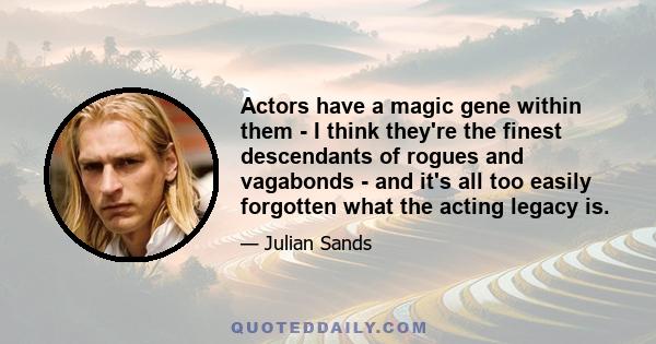 Actors have a magic gene within them - I think they're the finest descendants of rogues and vagabonds - and it's all too easily forgotten what the acting legacy is.