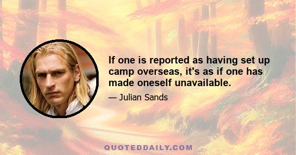 If one is reported as having set up camp overseas, it's as if one has made oneself unavailable.