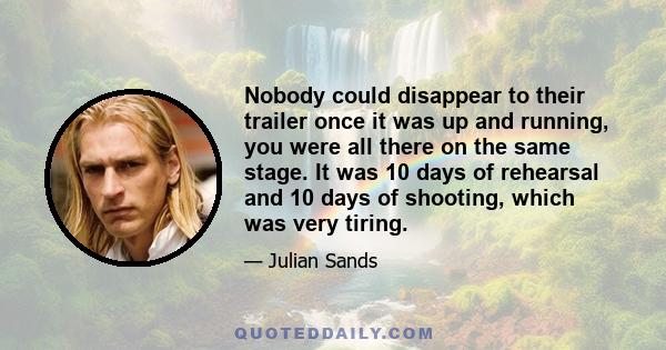 Nobody could disappear to their trailer once it was up and running, you were all there on the same stage. It was 10 days of rehearsal and 10 days of shooting, which was very tiring.