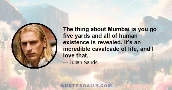 The thing about Mumbai is you go five yards and all of human existence is revealed. It's an incredible cavalcade of life, and I love that.