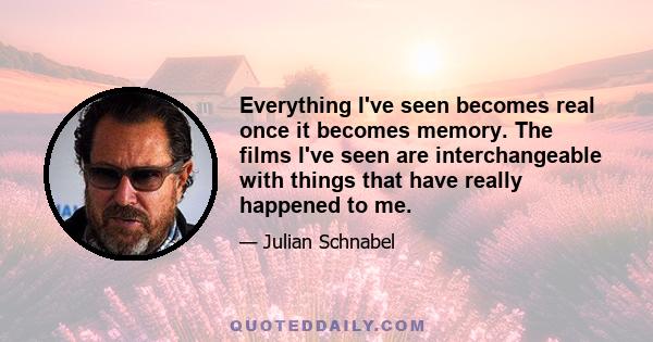 Everything I've seen becomes real once it becomes memory. The films I've seen are interchangeable with things that have really happened to me.