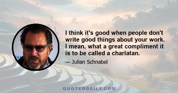 I think it's good when people don't write good things about your work. I mean, what a great compliment it is to be called a charlatan.