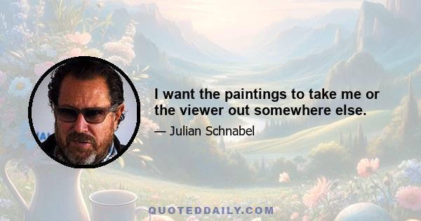 I want the paintings to take me or the viewer out somewhere else.