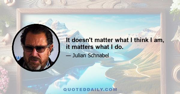 It doesn't matter what I think I am, it matters what I do.