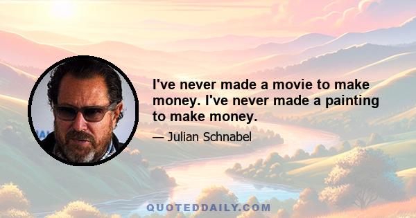 I've never made a movie to make money. I've never made a painting to make money.