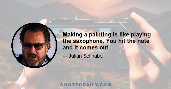 Making a painting is like playing the saxophone. You hit the note and it comes out.