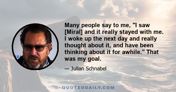 Many people say to me, I saw [Miral] and it really stayed with me. I woke up the next day and really thought about it, and have been thinking about it for awhile. That was my goal.