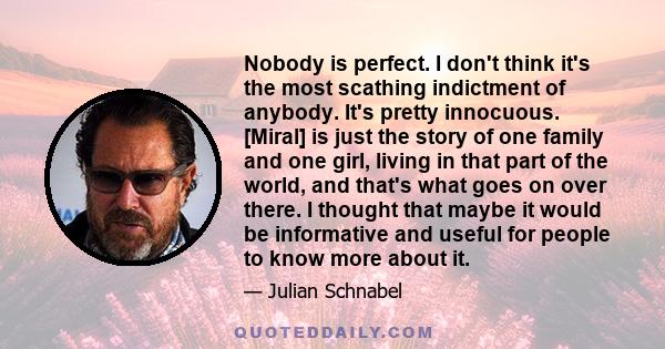 Nobody is perfect. I don't think it's the most scathing indictment of anybody. It's pretty innocuous. [Miral] is just the story of one family and one girl, living in that part of the world, and that's what goes on over