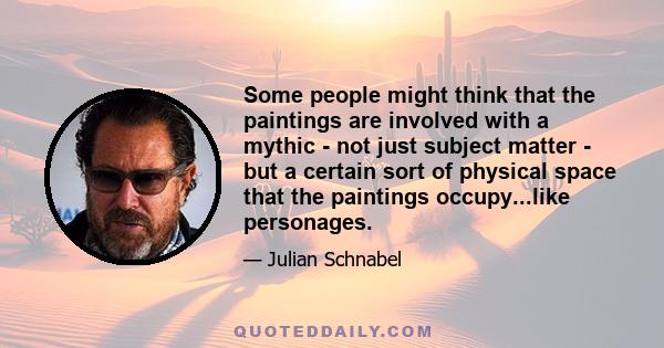 Some people might think that the paintings are involved with a mythic - not just subject matter - but a certain sort of physical space that the paintings occupy...like personages.