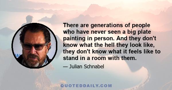 There are generations of people who have never seen a big plate painting in person. And they don't know what the hell they look like, they don't know what it feels like to stand in a room with them.