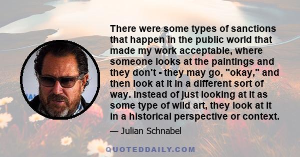 There were some types of sanctions that happen in the public world that made my work acceptable, where someone looks at the paintings and they don't - they may go, okay, and then look at it in a different sort of way.
