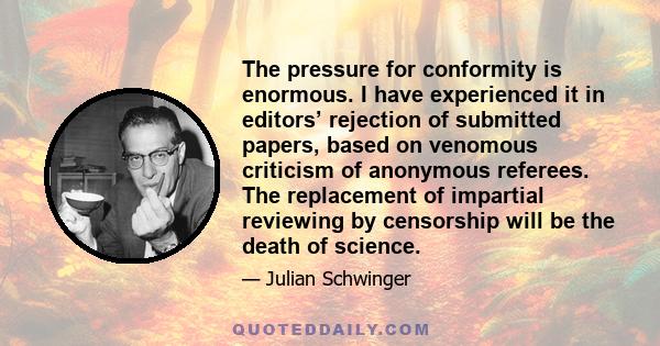 The pressure for conformity is enormous. I have experienced it in editors’ rejection of submitted papers, based on venomous criticism of anonymous referees. The replacement of impartial reviewing by censorship will be