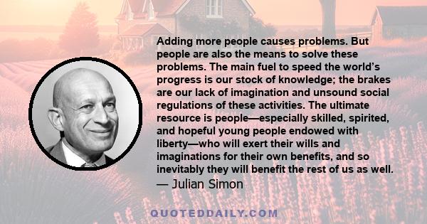 Adding more people causes problems. But people are also the means to solve these problems. The main fuel to speed the world’s progress is our stock of knowledge; the brakes are our lack of imagination and unsound social 