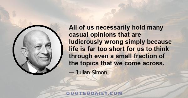 All of us necessarily hold many casual opinions that are ludicrously wrong simply because life is far too short for us to think through even a small fraction of the topics that we come across.