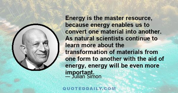 Energy is the master resource, because energy enables us to convert one material into another. As natural scientists continue to learn more about the transformation of materials from one form to another with the aid of