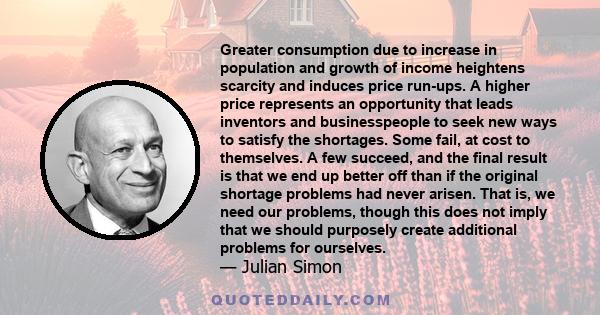 Greater consumption due to increase in population and growth of income heightens scarcity and induces price run-ups. A higher price represents an opportunity that leads inventors and businesspeople to seek new ways to