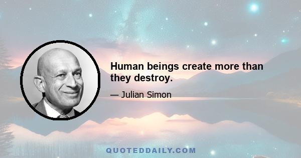 Human beings create more than they destroy.