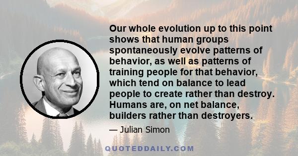 Our whole evolution up to this point shows that human groups spontaneously evolve patterns of behavior, as well as patterns of training people for that behavior, which tend on balance to lead people to create rather