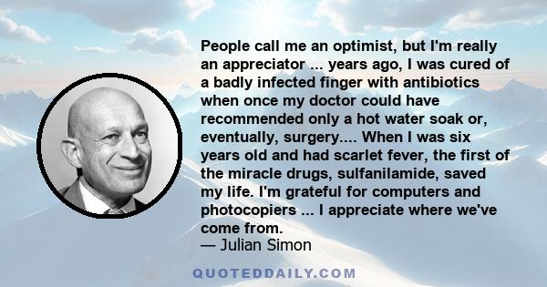 People call me an optimist, but I'm really an appreciator ... years ago, I was cured of a badly infected finger with antibiotics when once my doctor could have recommended only a hot water soak or, eventually,