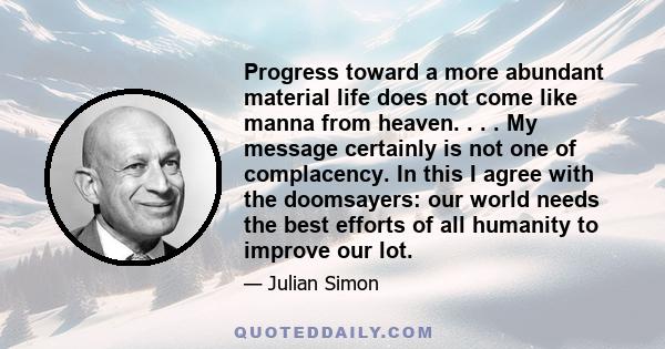 Progress toward a more abundant material life does not come like manna from heaven. . . . My message certainly is not one of complacency. In this I agree with the doomsayers: our world needs the best efforts of all