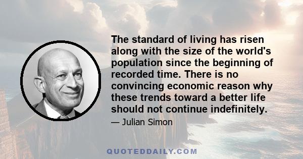 The standard of living has risen along with the size of the world's population since the beginning of recorded time. There is no convincing economic reason why these trends toward a better life should not continue