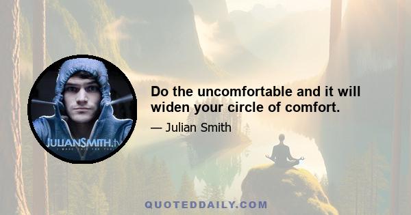 Do the uncomfortable and it will widen your circle of comfort.