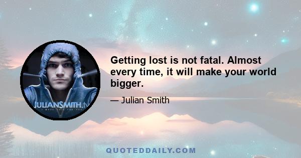 Getting lost is not fatal. Almost every time, it will make your world bigger.