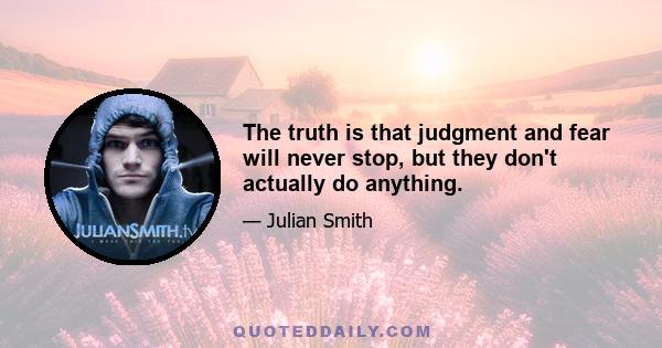 The truth is that judgment and fear will never stop, but they don't actually do anything.