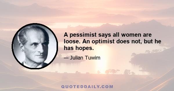 A pessimist says all women are loose. An optimist does not, but he has hopes.