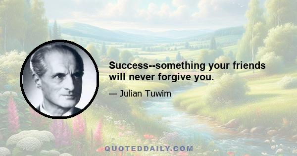 Success--something your friends will never forgive you.