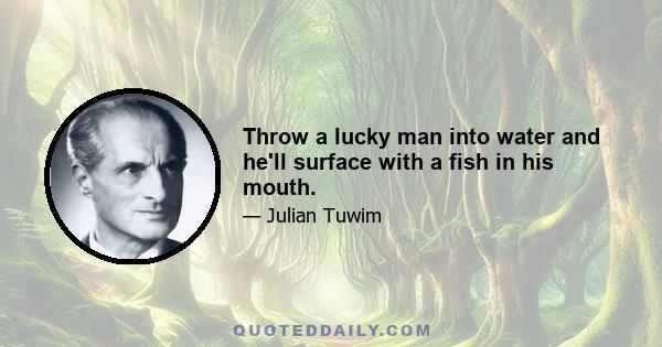 Throw a lucky man into water and he'll surface with a fish in his mouth.