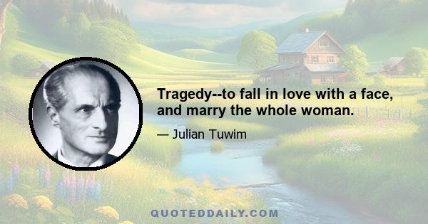 Tragedy--to fall in love with a face, and marry the whole woman.