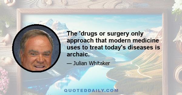 The 'drugs or surgery only approach that modern medicine uses to treat today's diseases is archaic.