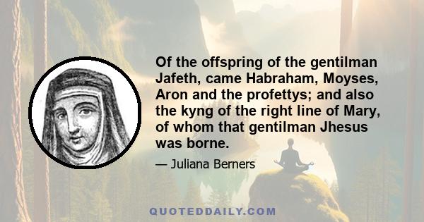 Of the offspring of the gentilman Jafeth, came Habraham, Moyses, Aron and the profettys; and also the kyng of the right line of Mary, of whom that gentilman Jhesus was borne.