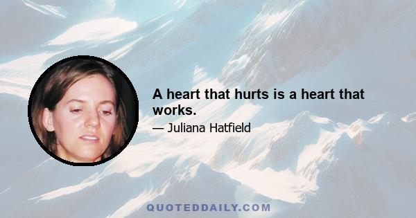 A heart that hurts is a heart that works.