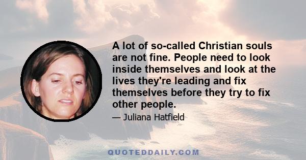 A lot of so-called Christian souls are not fine. People need to look inside themselves and look at the lives they're leading and fix themselves before they try to fix other people.