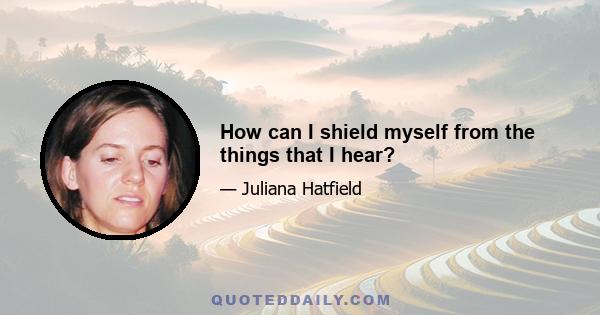 How can I shield myself from the things that I hear?