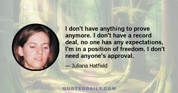 I don't have anything to prove anymore. I don't have a record deal, no one has any expectations, I'm in a position of freedom. I don't need anyone's approval.