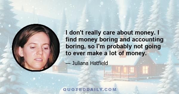 I don't really care about money. I find money boring and accounting boring, so I'm probably not going to ever make a lot of money.