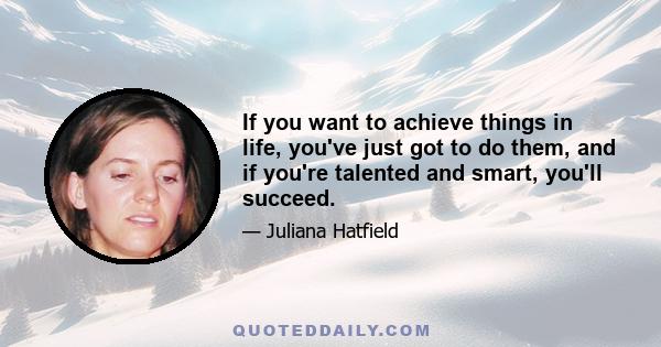 If you want to achieve things in life, you've just got to do them, and if you're talented and smart, you'll succeed.