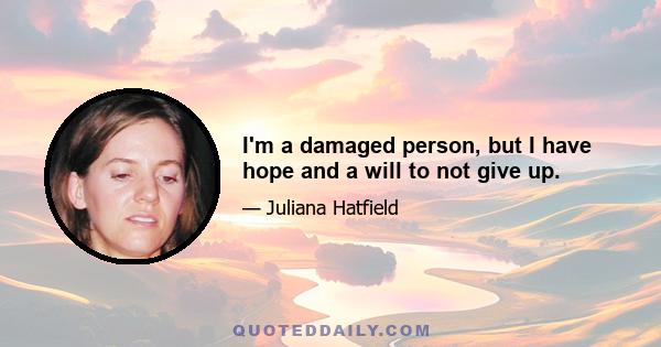 I'm a damaged person, but I have hope and a will to not give up.