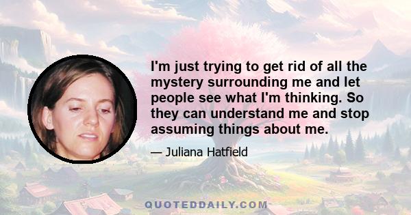 I'm just trying to get rid of all the mystery surrounding me and let people see what I'm thinking. So they can understand me and stop assuming things about me.