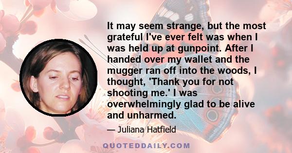 It may seem strange, but the most grateful I've ever felt was when I was held up at gunpoint. After I handed over my wallet and the mugger ran off into the woods, I thought, 'Thank you for not shooting me.' I was